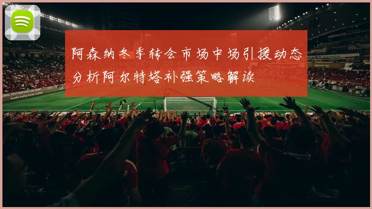 阿森纳冬季转会市场中场引援动态分析阿尔特塔补强策略解读
