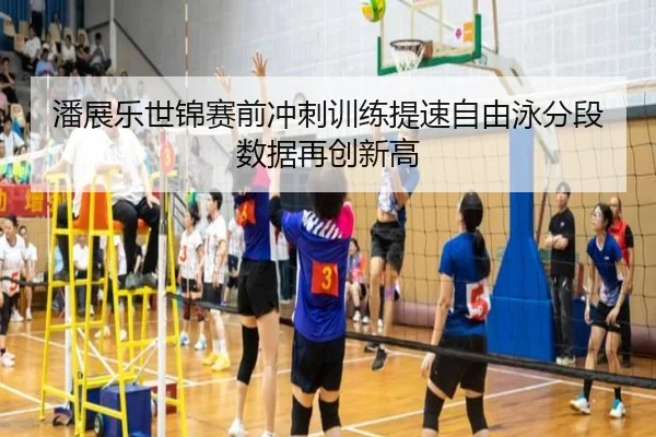潘展乐世锦赛前冲刺训练提速自由泳分段数据再创新高