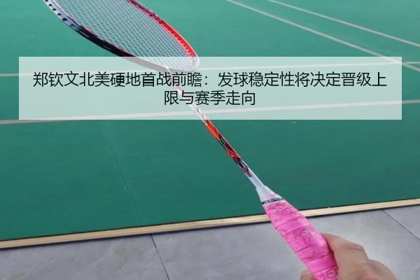 郑钦文北美硬地首战前瞻：发球稳定性将决定晋级上限与赛季走向